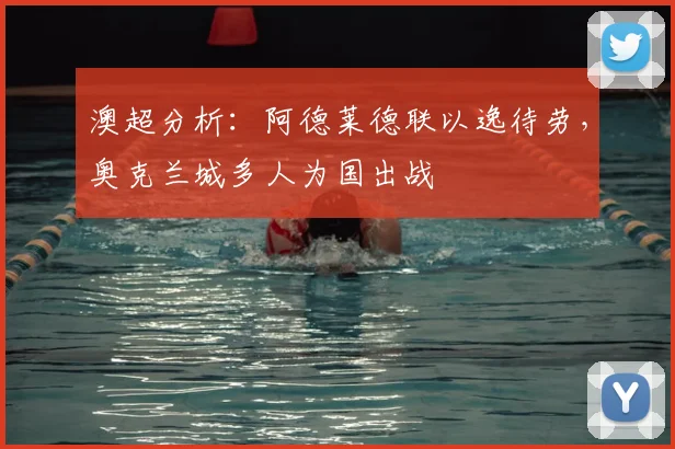 澳超分析:阿德莱德联以逸待劳,奥克兰城多人为国出战