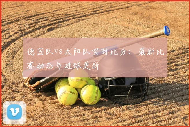 德国队vs太阳队实时比分:最新比赛动态与进球更新