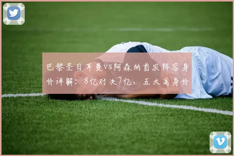 巴黎圣日耳曼vs阿森纳首发阵容身价详解:8亿对决7亿,五大高身价球星全解析