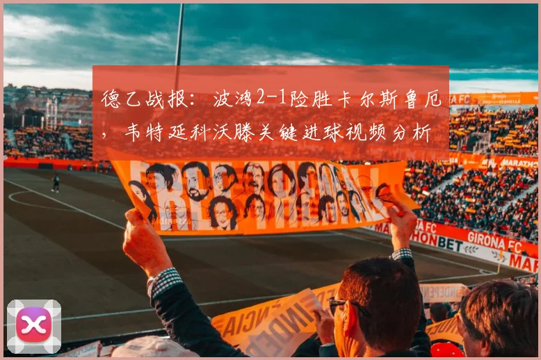 德乙战报:波鸿2-1险胜卡尔斯鲁厄,韦特延科沃滕关键进球视频分析