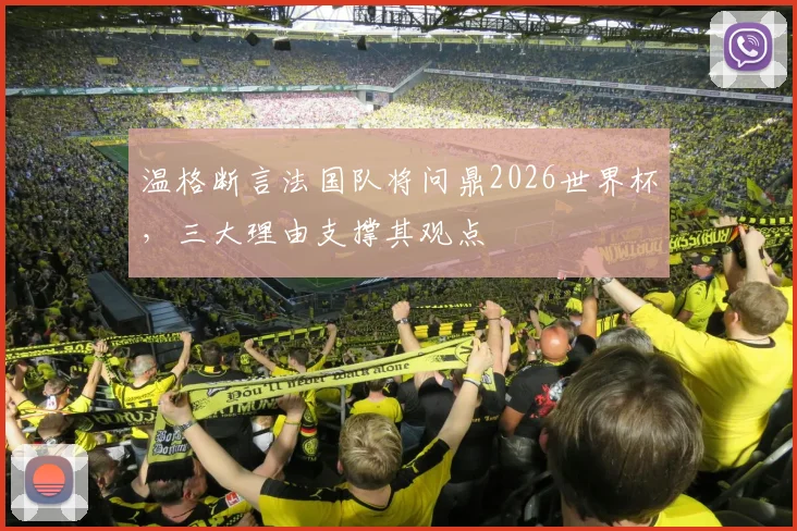 温格断言法国队将问鼎2026世界杯，三大理由支撑其观点