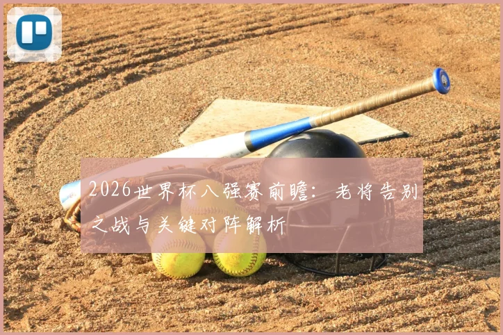 2026世界杯八强赛前瞻:老将告别之战与关键对阵解析