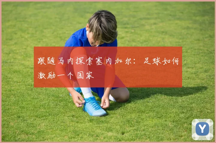 跟随马内探索塞内加尔:足球如何激励一个国家