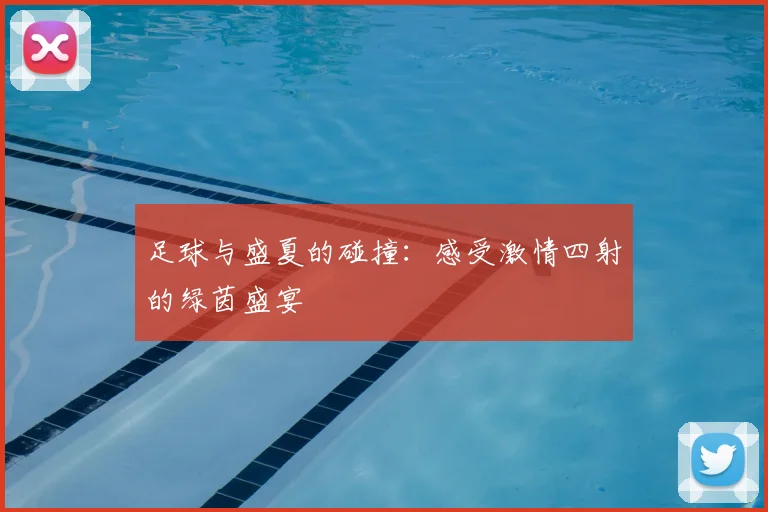 足球与盛夏的碰撞:感受激情四射的绿茵盛宴