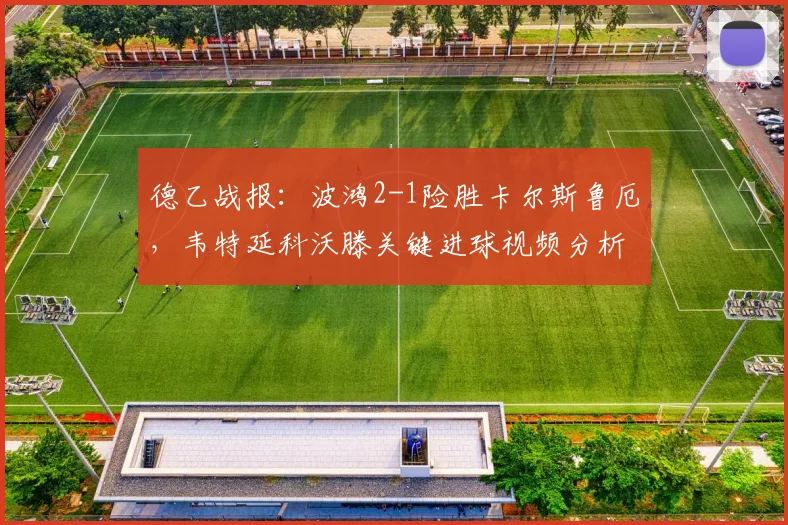 德乙战报:波鸿2-1险胜卡尔斯鲁厄,韦特延科沃滕关键进球视频分析