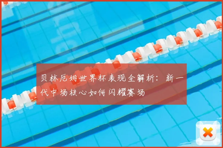 贝林厄姆世界杯表现全解析:新一代中场核心如何闪耀赛场