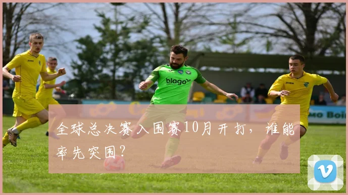全球总决赛入围赛10月开打，谁能率先突围？