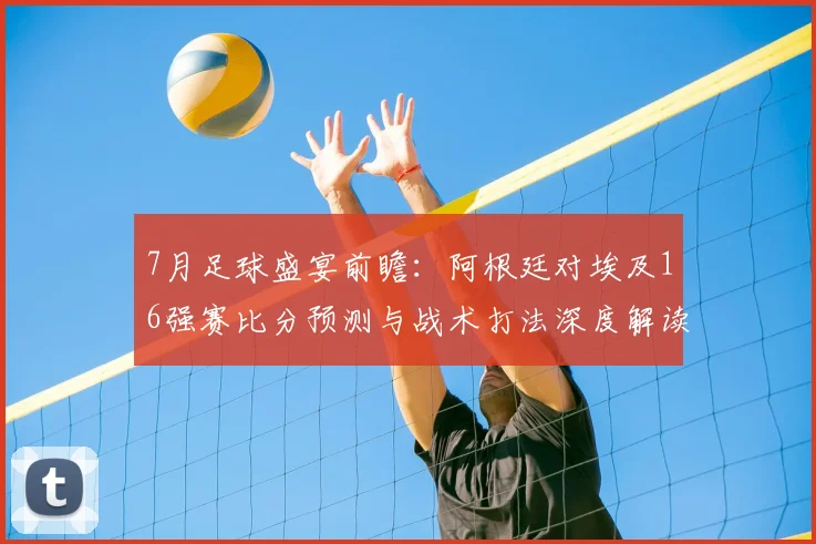 7月足球盛宴前瞻:阿根廷对埃及16强赛比分预测与战术打法深度解读