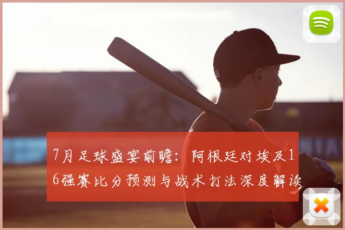7月足球盛宴前瞻:阿根廷对埃及16强赛比分预测与战术打法深度解读