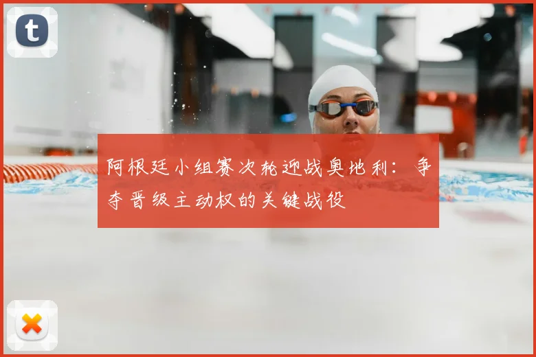 阿根廷小组赛次轮迎战奥地利：争夺晋级主动权的关键战役