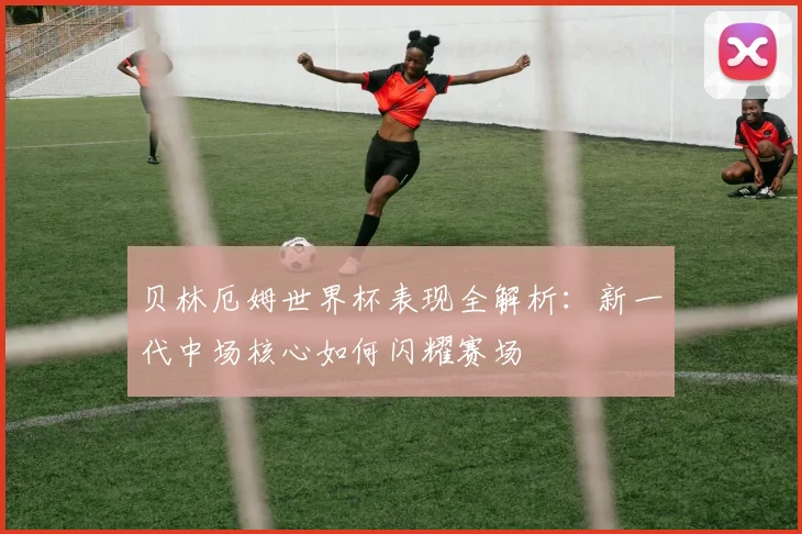 贝林厄姆世界杯表现全解析：新一代中场核心如何闪耀赛场