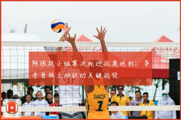阿根廷小组赛次轮迎战奥地利：争夺晋级主动权的关键战役