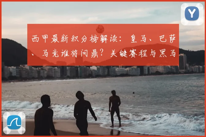 西甲最新积分榜解读:皇马、巴萨、马竞谁将问鼎?关键赛程与黑马影响全解析