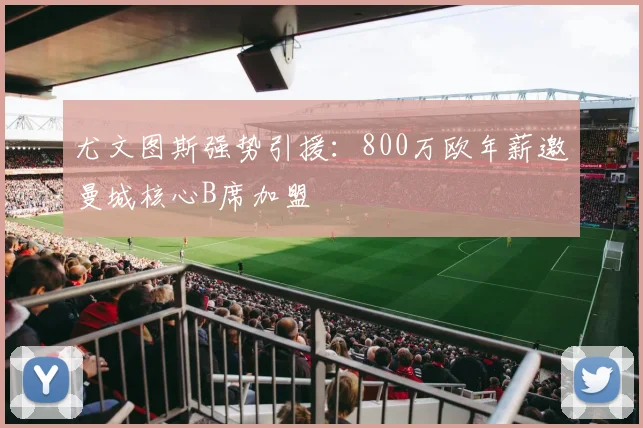 尤文图斯强势引援:800万欧年薪邀曼城核心B席加盟