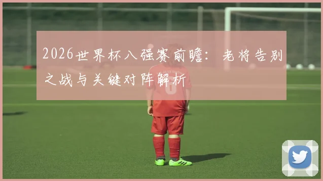 2026世界杯八强赛前瞻：老将告别之战与关键对阵解析