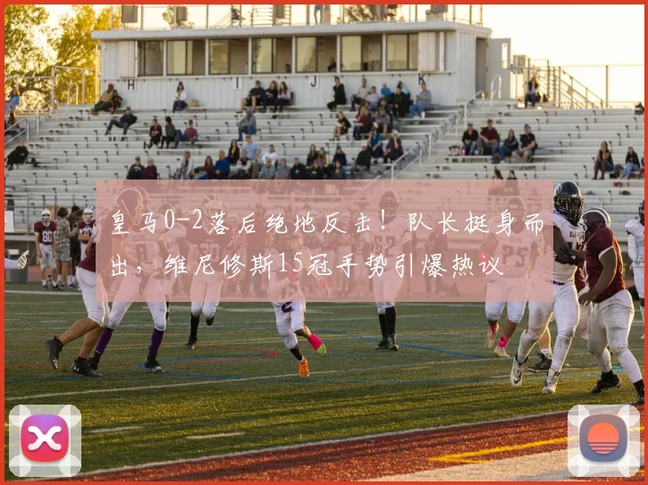 皇马0-2落后绝地反击!队长挺身而出,维尼修斯15冠手势引爆热议