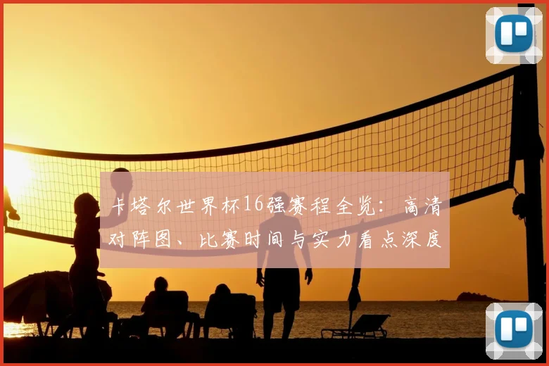 卡塔尔世界杯16强赛程全览:高清对阵图、比赛时间与实力看点深度解析