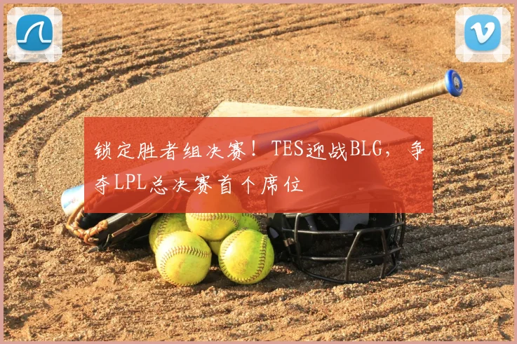 锁定胜者组决赛！TES迎战BLG，争夺LPL总决赛首个席位