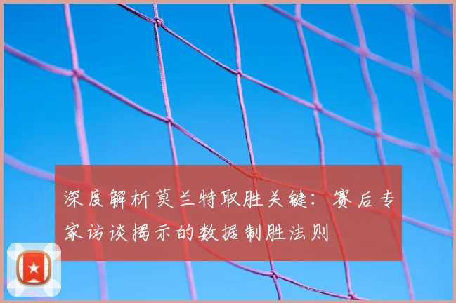 深度解析莫兰特取胜关键:赛后专家访谈揭示的数据制胜法则
