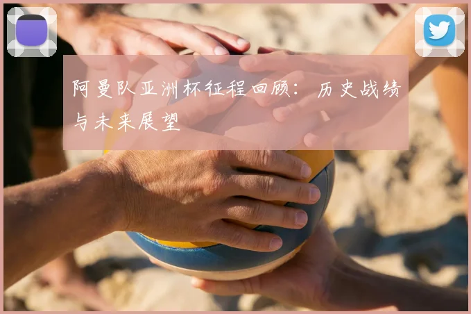 阿曼队亚洲杯征程回顾:历史战绩与未来展望