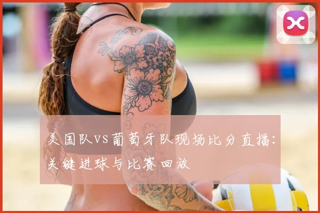 美国队vs葡萄牙队现场比分直播:关键进球与比赛回放