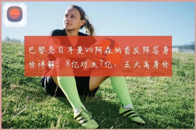 巴黎圣日耳曼vs阿森纳首发阵容身价详解:8亿对决7亿,五大高身价球星全解析